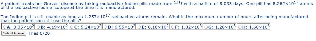 A patient treats her Graves disease by taking radioactive Iodine pills made from 1311 with a halflife of 8.033 days. One pil