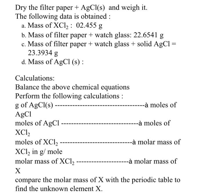 Dry the filter paper + AgCl(s) and weigh it. The following data is obtained : a. Mass of XCl2 : 02.455 g b. Mass of filter pa