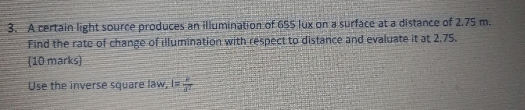 3. A certain light source produces an illumination of 655 lux on a surface at a distance of 2.75 m. Find the rate of change o