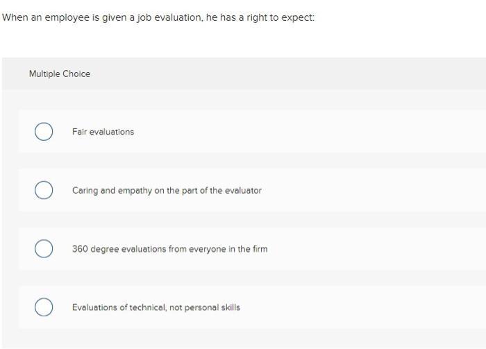 When an employee is given a job evaluation, he has a right to expect: Multiple Choice Fair evaluations Caring and empathy on