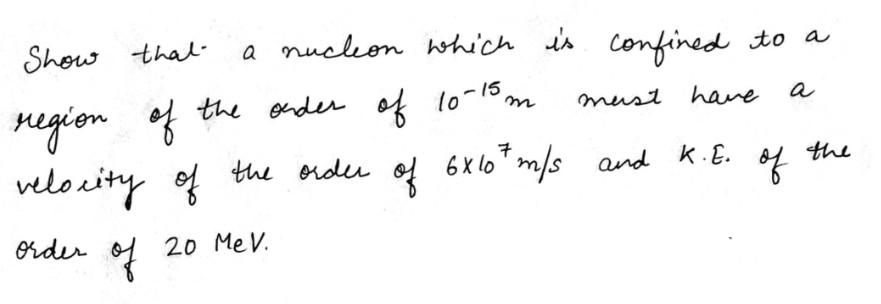 a Show that a nucleon which is confined confined to a region of the order of 10-15 m must have velocity of the order of 6x10 