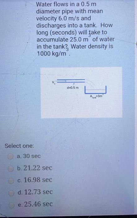 Water flows in a 0.5 m diameter pipe with mean velocity 6.0 m/s and discharges into a tank. How long (seconds) will take to a