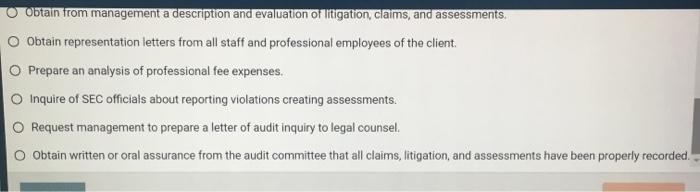 0 Obtain from management a description and evaluation of litigation, claims, and assessments. O Obtain representation letters