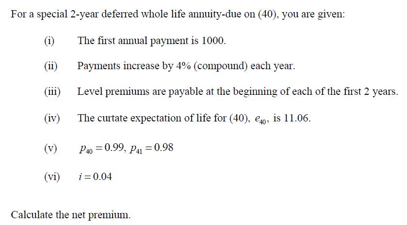 For a special 2-year deferred whole life annuity-due on (40), you are given: (i) The first annual payment is 1000. (ii) Payme
