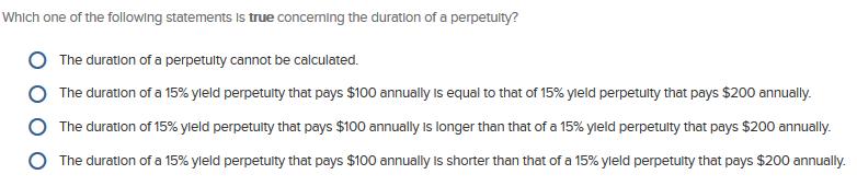Which one of the following statements is true concerning the duration of a perpetuity? OThe duration of a perpetuity cannot