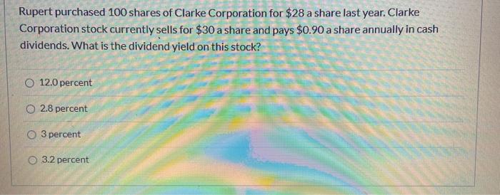 Rupert purchased 100 shares of Clarke Corporation for $28 a share last year. ClarkeCorporation stock currently sells for $30