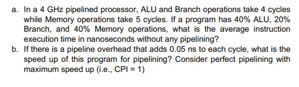 a. In a 4 GHz pipelined processor, ALU and Branch operations take 4 cycles while Memory operations take 5 cycles. If a progra