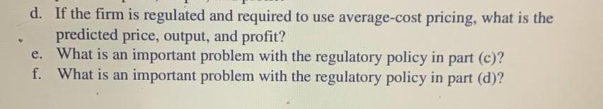 Dre d. If the firm is regulated and required to use average-cost pricing, what is the predicted price, output, and profit? e.