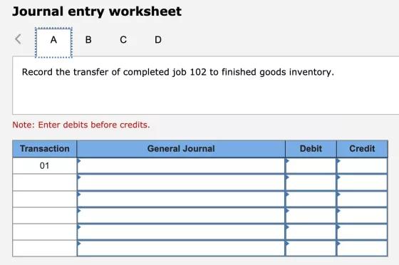 Journal entry worksheet < A B C D Record the transfer of completed job 102 to finished goods inventory. Note: Enter debits be