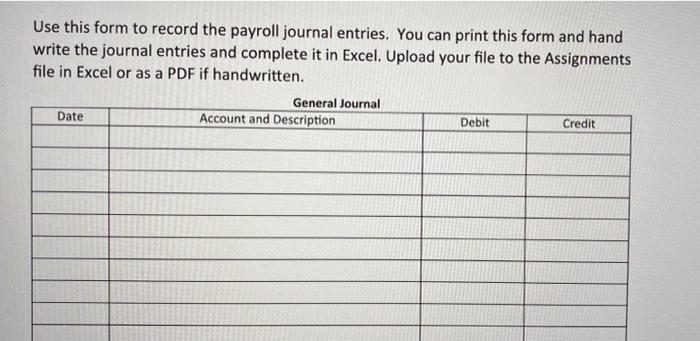 Use this form to record the payroll journal entries. You can print this form and hand write the journal entries and complete