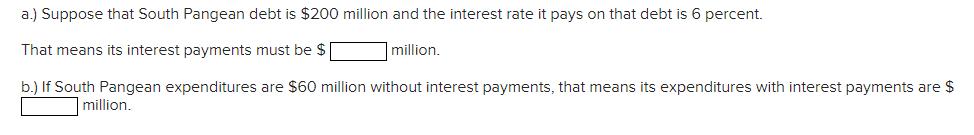 a.) Suppose that South Pangean debt is $200 million and the interest rate it pays on that debt is 6 percent. That means its i