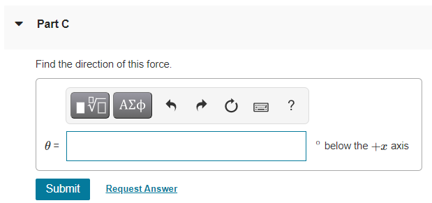 Part C Find the direction of this force. ??? ??? ? A = ?below the +x axis Submit Request Answer 