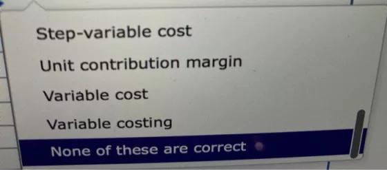 Step-variable cost Unit contribution margin Variable cost Variable costing None of these are correct
