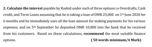 2. Calculate the interest payable by Rashid under each of three options i.e Overdrafts, Cash credit, and Term Loans assuming