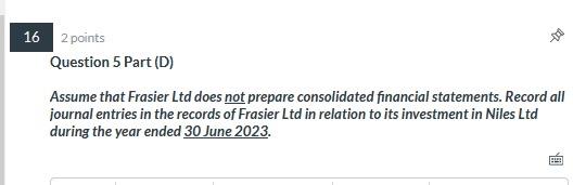 16 2 points Question 5 Part (D) Assume that Frasier Ltd does not prepare consolidated financial statements. Record all journa