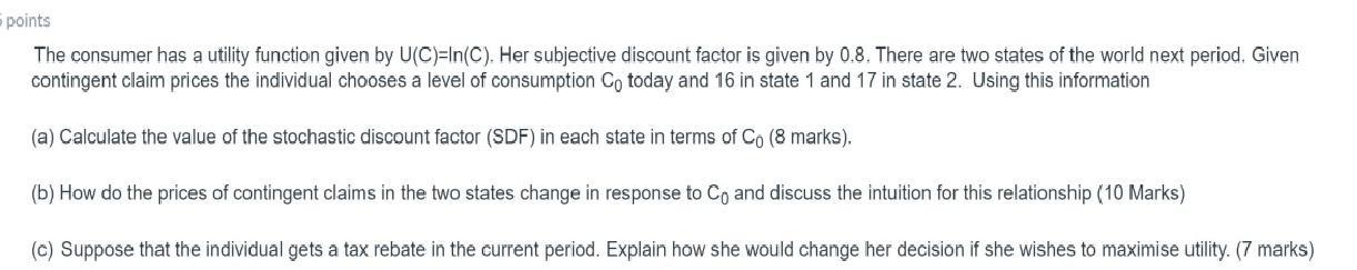 points The consumer has a utility function given by U(C)=In(C). Her subjective discount factor is given by 0.8. There are two