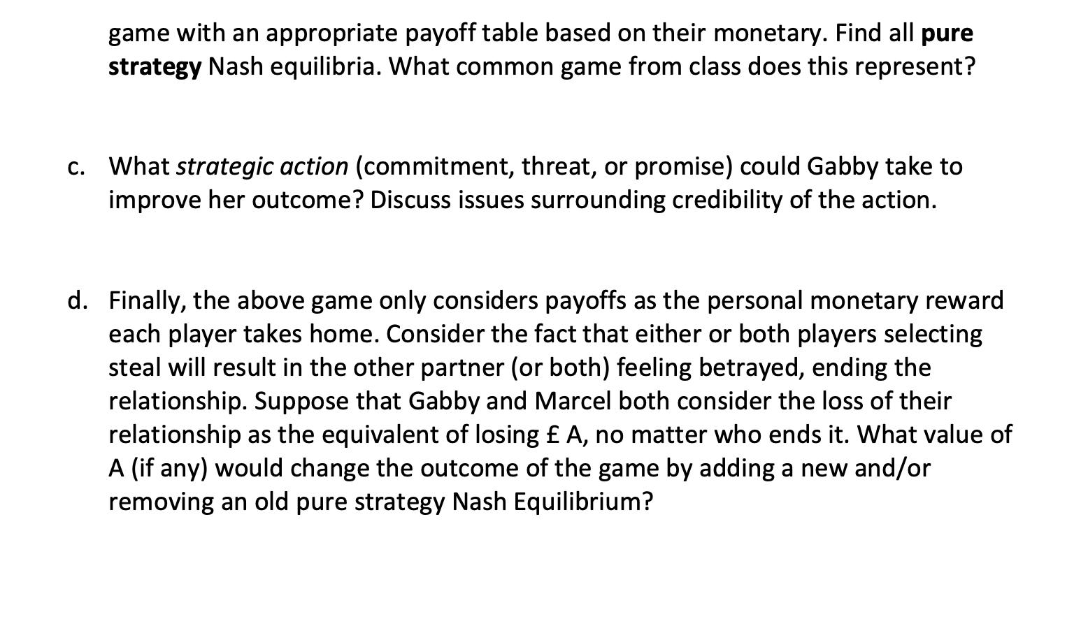 game with an appropriate payoff table based on their monetary. Find all pure strategy Nash equilibria. What common game from