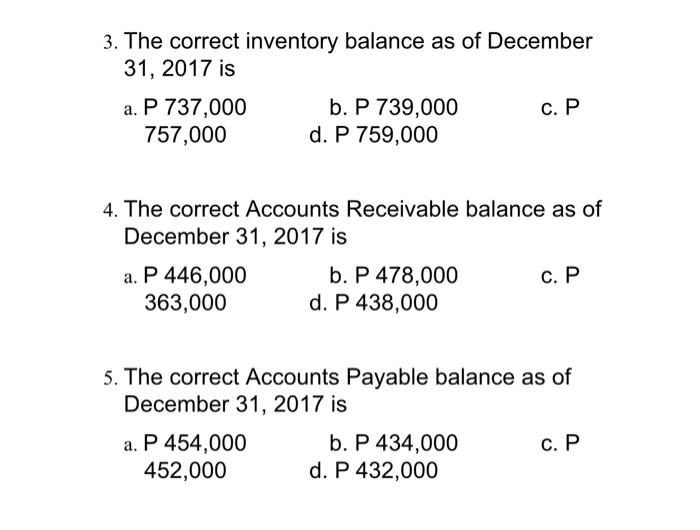 3. The correct inventory balance as of December 31, 2017 is a. P 737,000 b. P 739,000 c. P 757,000 d. P 759,000 4. The correc