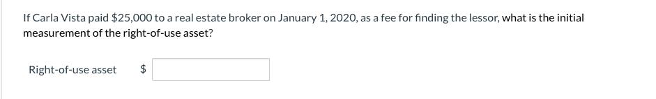 If Carla Vista paid $25,000 to a real estate broker on January 1, 2020, as a fee for finding the lessor, what is the initial