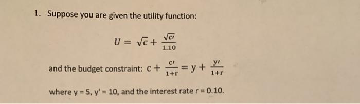 1. Suppose you are given the utility function: VC U = VE + 1.10 and the budget constraint: c + r = y + y1+r 1+r where y = 5,