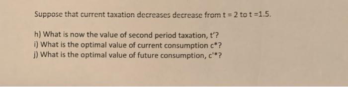 Suppose that current taxation decreases decrease from t = 2 tot -1.5. h) What is now the value of second period taxation, t?