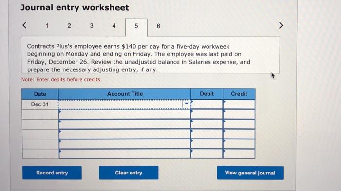 Journal entry worksheet< 1 2 3 45 6Contracts Pluss employee earns $140 per day for a five-day workweek beginning on Monda