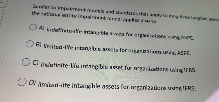 Similar to impairment models and standards that apply to long-lived tangible asset the rational entity impairment model appli