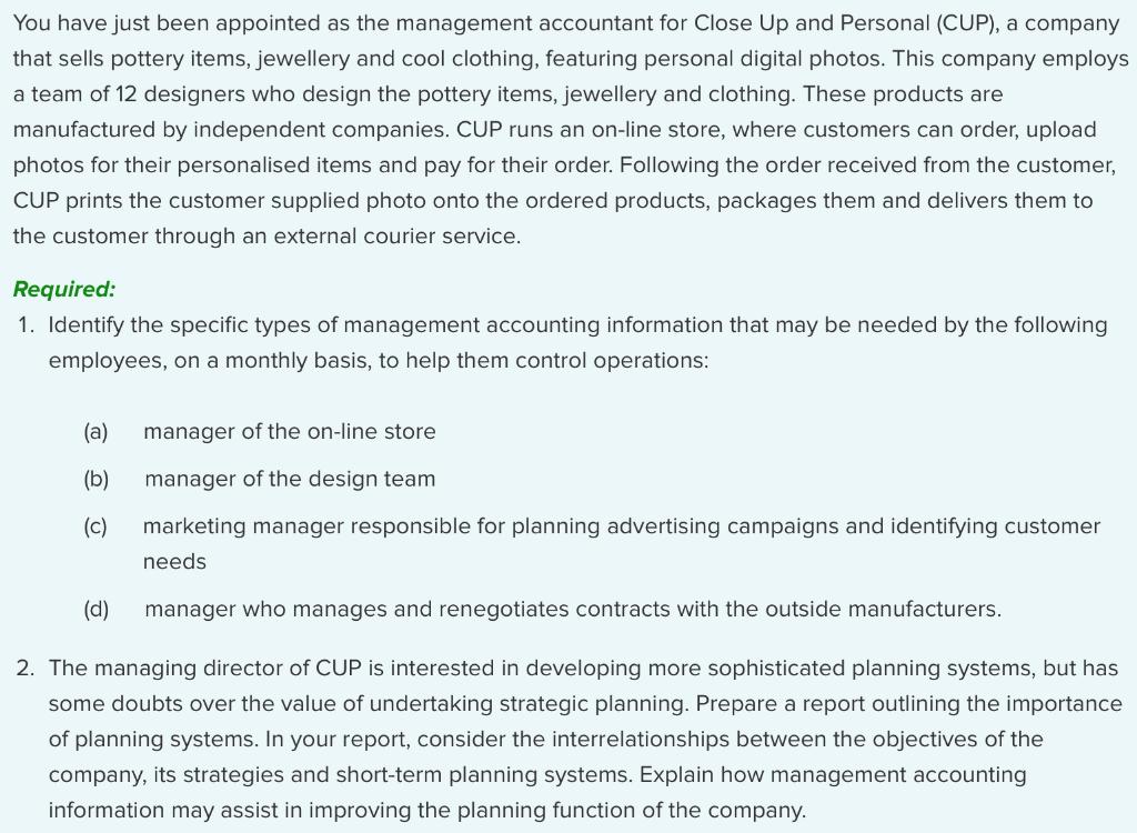 You have just been appointed as the management accountant for Close Up and Personal (CUP), a company that sells pottery items