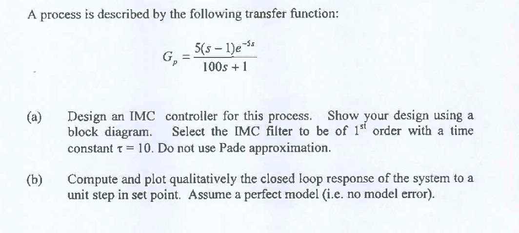 A process is described by the following transfer function: GO 5(s – 1)ess -100s + 1 (a) Design an IMC controller for this pr