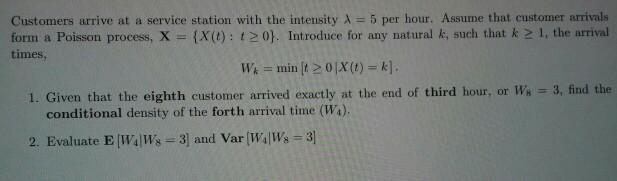 Customers arrive at a service station with the intensity X = 5 per hour. Assume that customer arrivals form a Poisson process