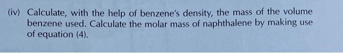 (iv) Calculate, with the help of benzenes density, the mass of the volume benzene used. Calculate the molar mass of naphthal