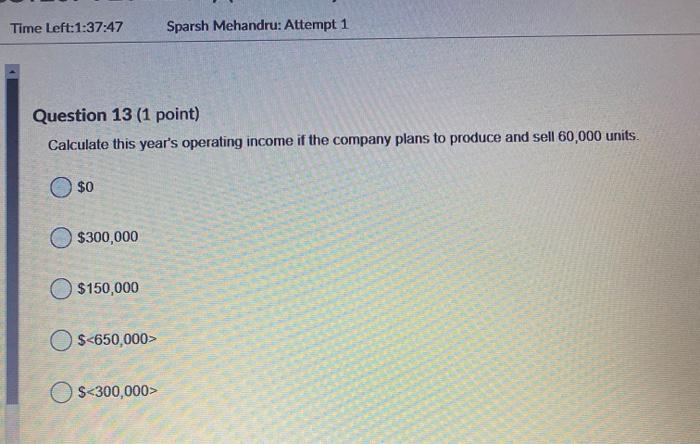 Time Left:1:37:47 Sparsh Mehandru: Attempt 1 Question 13 (1 point) Calculate this years operating income if the company plan
