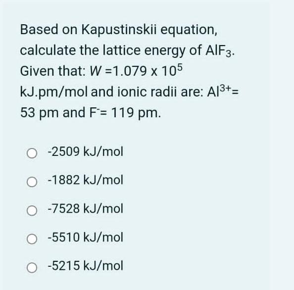 Based on Kapustinskii equation, calculate the lattice energy of AlF3. Given that: W =1.079 x 105 kJ.pm/mol and ionic radii ar