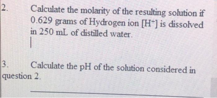 2. Calculate the molarity of the resulting solution if 0.629 grams of Hydrogen ion [H-] is dissolved in 250 mL of distilled w