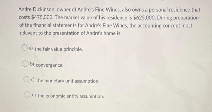 Andre Dickinson, owner of Andres Fine Wines, also owns a personal residence that costs $475,000. The market value of his res