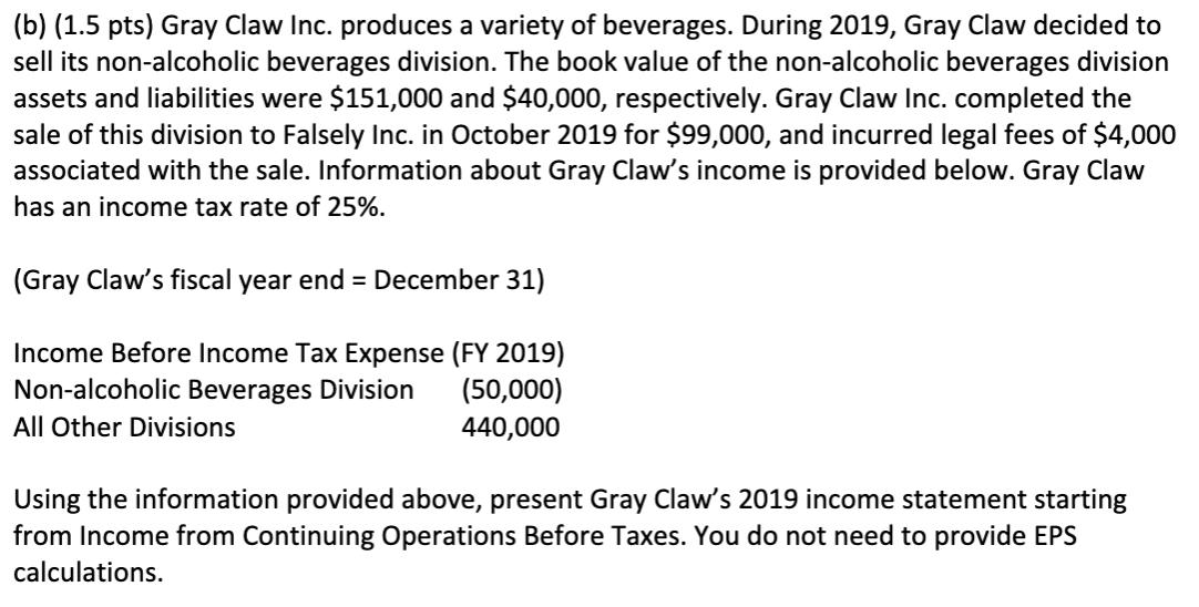 (b) (1.5 pts) Gray Claw Inc. produces a variety of beverages. During 2019, Gray Claw decided to sell its non-alcoholic bevera