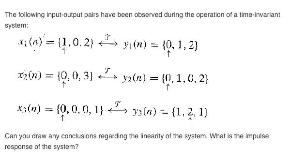 The following input-output pairs have been observed during the operation of a time-invariant system (0, 1,0, 2 (0, 0, 0, 1I 13 (n) Can you draw any conclusions regarding the linearity of the system. What is the impulse response of the system?