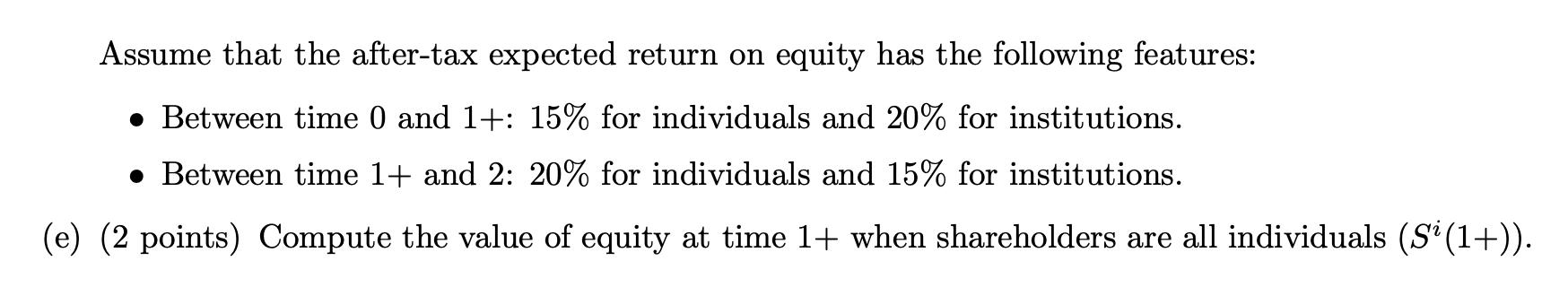 Assume that the after-tax expected return on equity has the following features: • Between time 0 and 1+: 15% for individuals