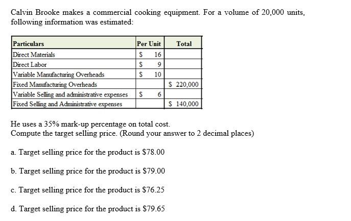 Calvin Brooke makes a commercial cooking equipment. For a volume of 20,000 units, following information was estimated: Total