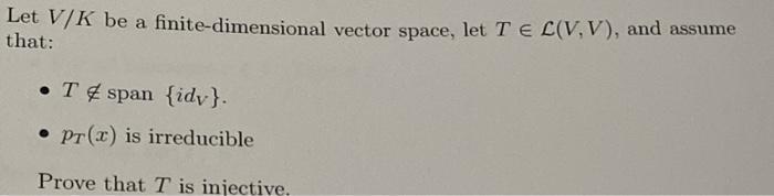 Let V/K be a finite-dimensional vector space, let T E L(V,V), and assume that: • T&span {idv}. • Pr(x) is irreducible Prove t