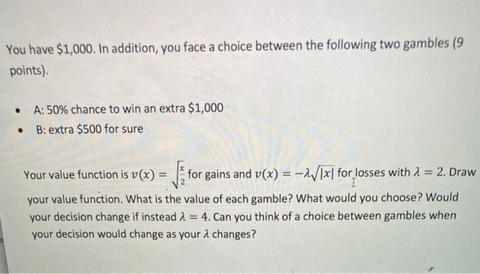 You have $1,000. In addition, you face a choice between the following two gambles (9 points) .A: 50% chance to win an extra