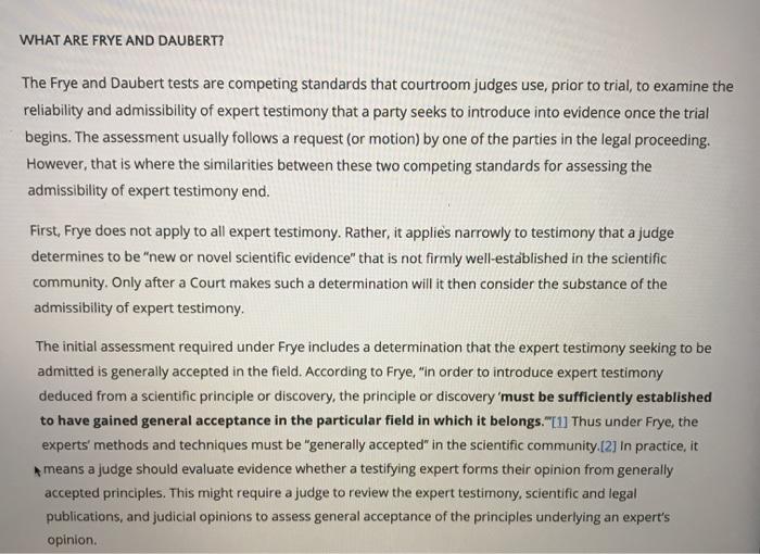 WHAT ARE FRYE AND DAUBERT? The Frye and Daubert tests are competing standards that courtroom judges use, prior to trial, to e