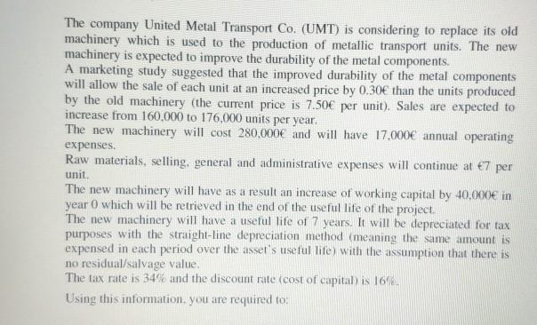 The company United Metal Transport Co. (UMT) is considering to replace its old machinery which is used to the production of m