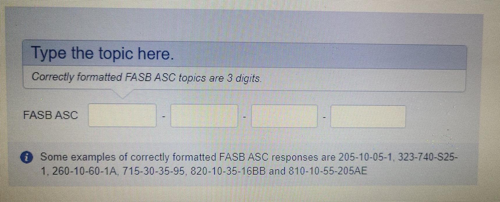 Type the topic here. Correctly formatted FASB ASC topics are 3 digits FASB ASC Some examples of correctly formatted FASB ASC