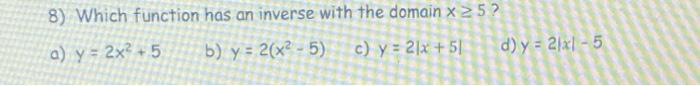 8) Which function has an inverse with the domain x 5? a) y = 2x2 +5 b) y = 2(x2 - 5) c) y = 21x + 51 d) y = 2xl-5 