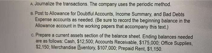A. Journalize the transactions. The company uses the periodic method.B. Post to Allowance for Doubtful Accounts. Income Summ