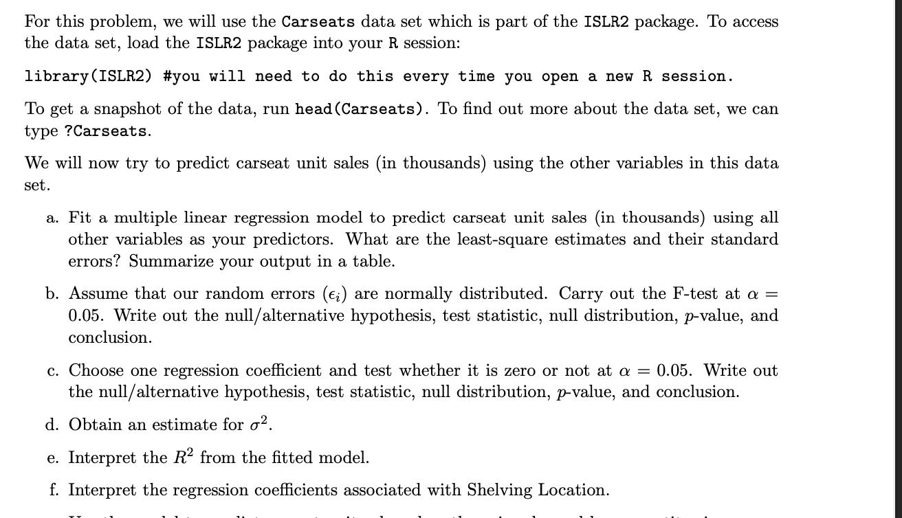 For this problem, we will use the Carseats data set which is part of the ISLR2 package. To access the data set, load the ISLR