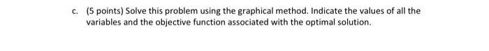 c. (5 points) Solve this problem using the graphical method. Indicate the values of all the variables and the objective funct