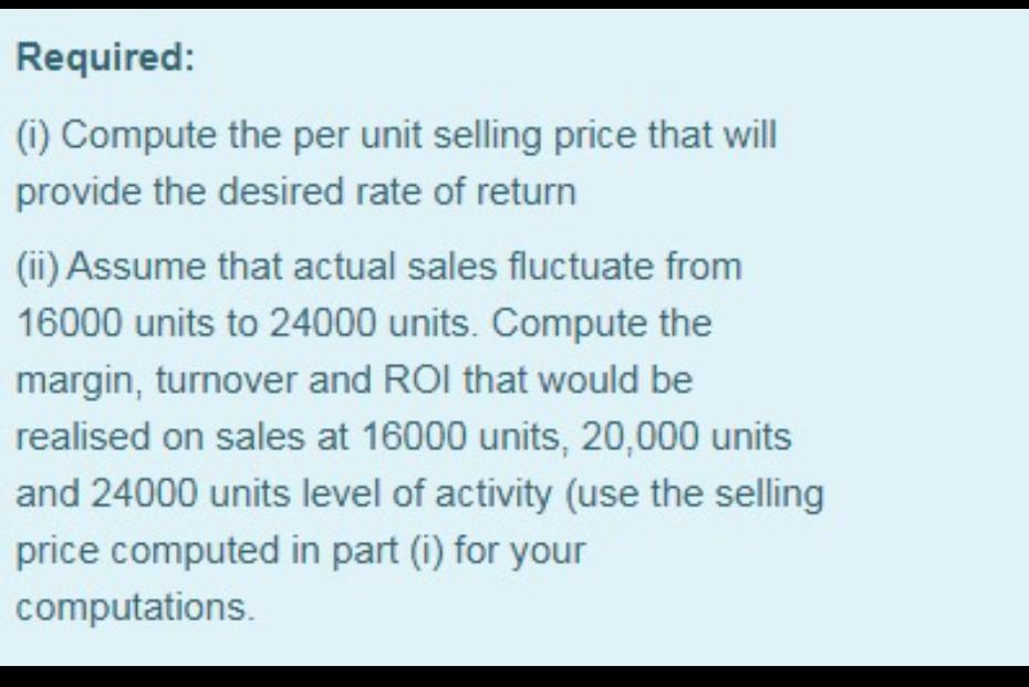 Required: (1) Compute the per unit selling price that will provide the desired rate of return (ii) Assume that actual sales f
