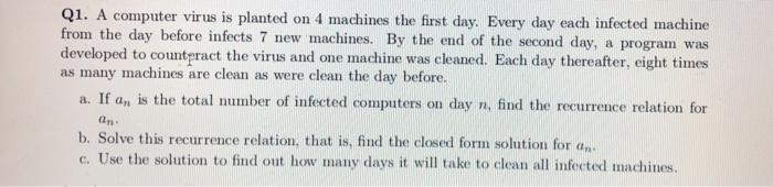 Q1. A computer virus is planted on 4 machines the first day. Every day each infected machine from the day before infects 7 ne